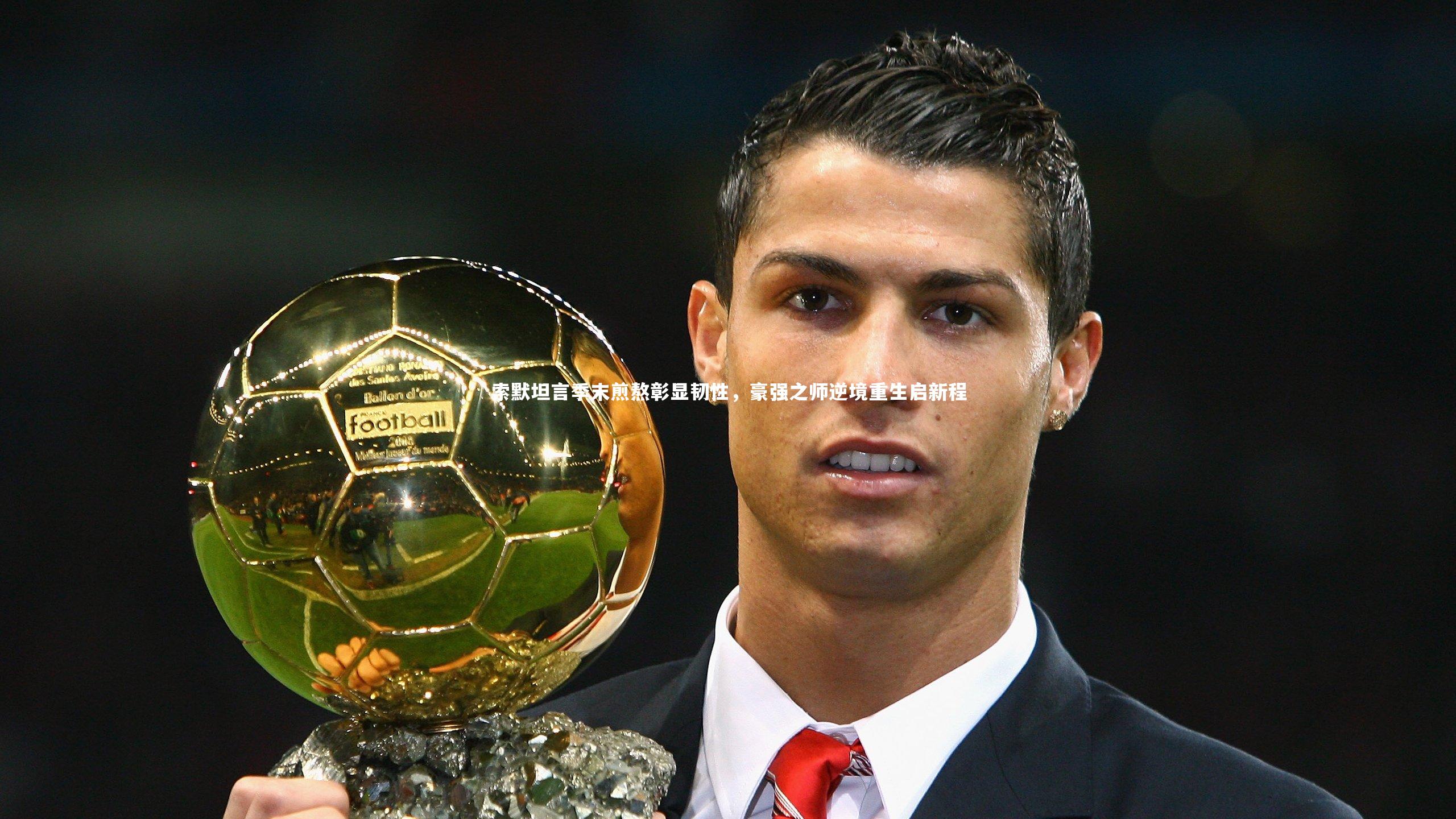 mk体育官网：索默坦言季末煎熬彰显韧性，豪强之师逆境重生启新程