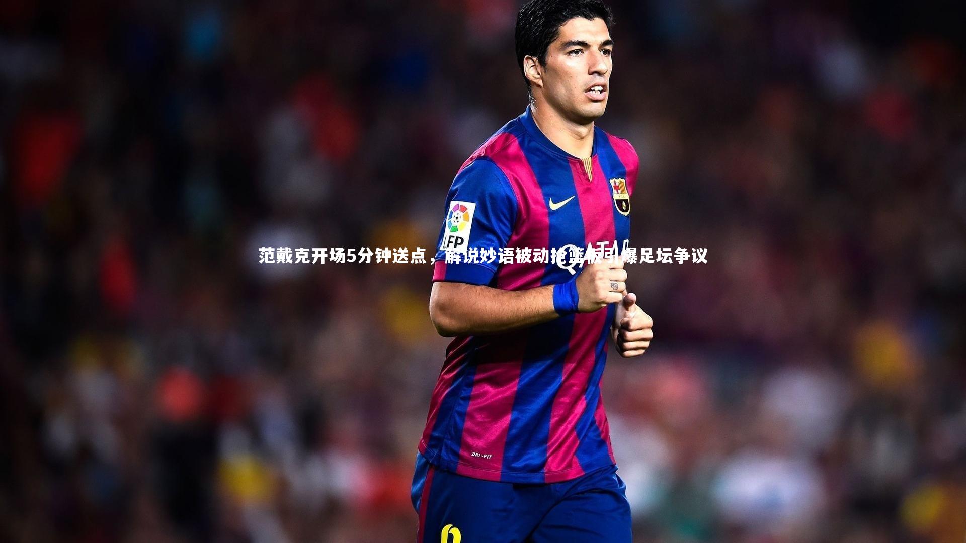 范戴克开场5分钟送点，解说妙语被动抢篮板引爆足坛争议