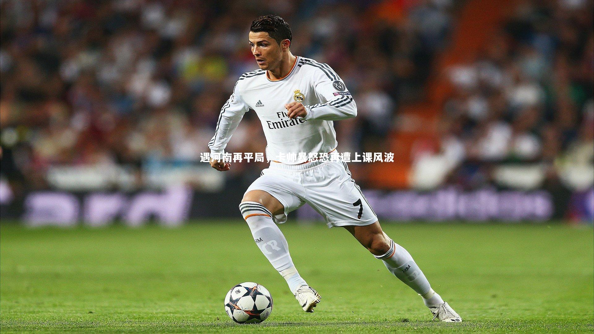 遇河南再平局，卡帅暴怒恐再遭上课风波