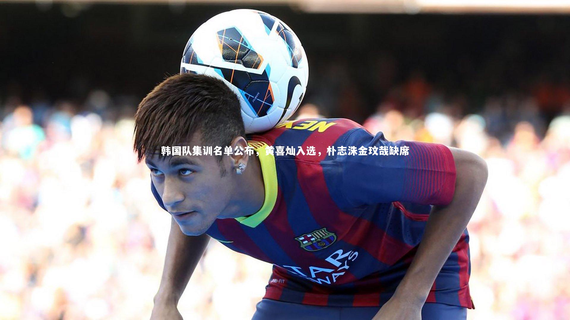 韩国队集训名单公布，黄喜灿入选，朴志洙金玟哉缺席
