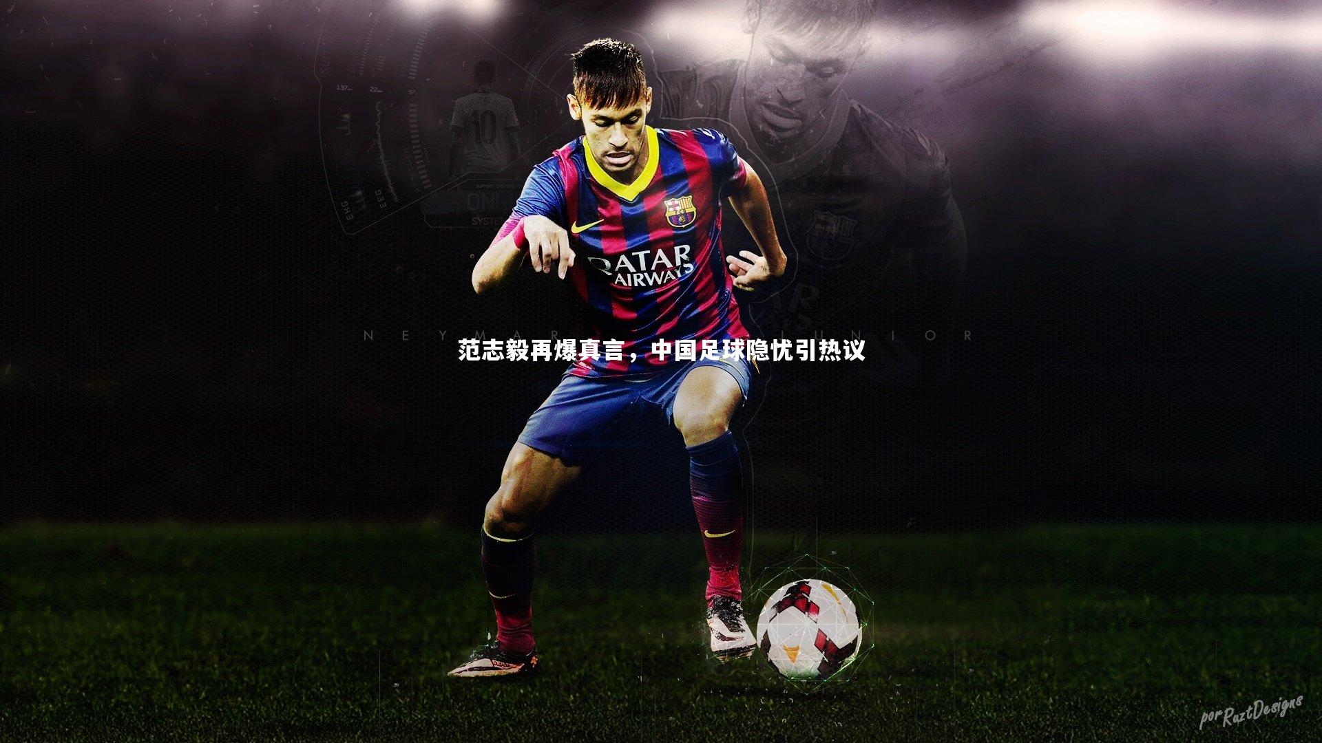 mk体育官网|范志毅再爆真言，中国足球隐忧引热议